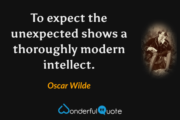 To expect the unexpected shows a thoroughly modern intellect. - Oscar Wilde quote.