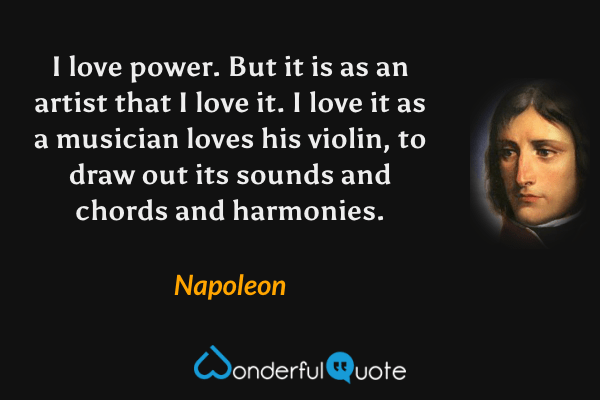 I love power. But it is as an artist that I love it. I love it as a musician loves his violin, to draw out its sounds and chords and harmonies. - Napoleon quote.