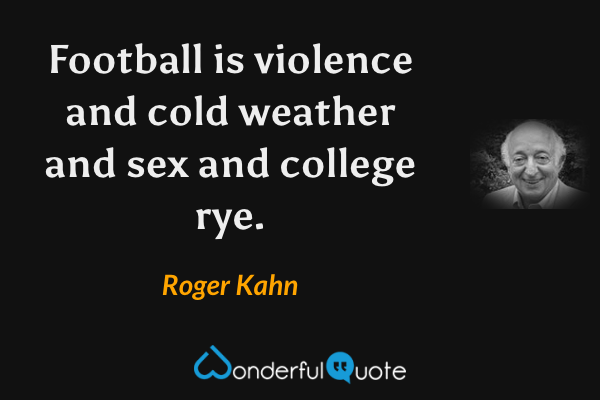 Football is violence and cold weather and sex and college rye. - Roger Kahn quote.