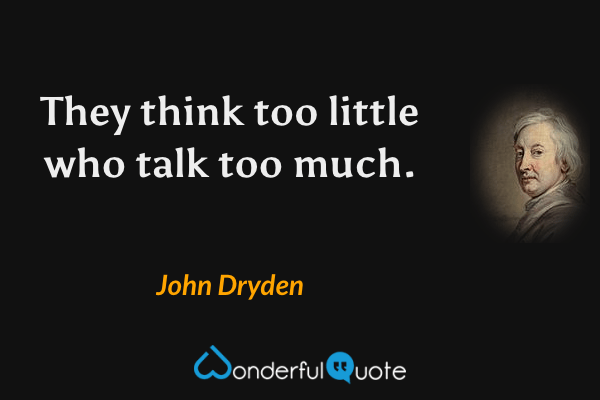They think too little who talk too much. - John Dryden quote.
