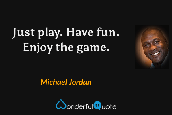 Just play. Have fun. Enjoy the game. - Michael Jordan quote.