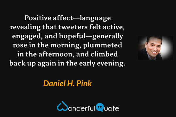 Positive affect—language revealing that tweeters felt active, engaged, and hopeful—generally rose in the morning, plummeted in the afternoon, and climbed back up again in the early evening. - Daniel H. Pink quote.