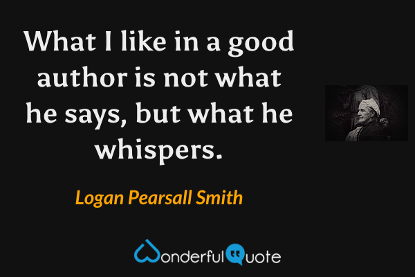 What I like in a good author is not what he says, but what he whispers. - Logan Pearsall Smith quote.