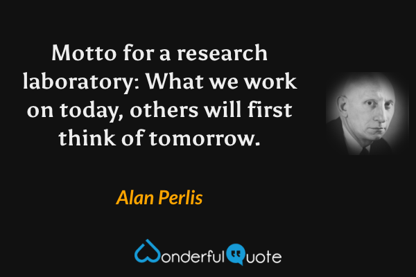 Motto for a research laboratory: What we work on today, others will first think of tomorrow. - Alan Perlis quote.