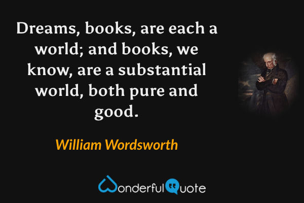 Dreams, books, are each a world; and books, we know, are a substantial world, both pure and good. - William Wordsworth quote.