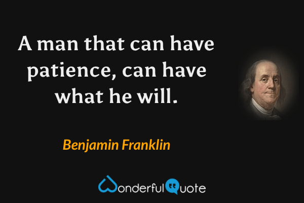 A man that can have patience, can have what he will. - Benjamin Franklin quote.