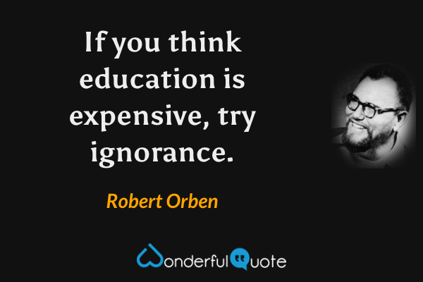 If you think education is expensive, try ignorance. - Robert Orben quote.