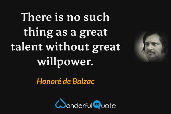 There is no such thing as a great talent without great willpower. - Honoré de Balzac quote.