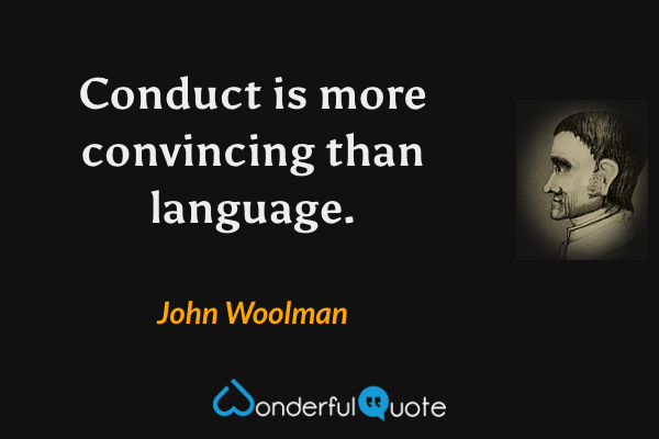 Conduct is more convincing than language. - John Woolman quote.