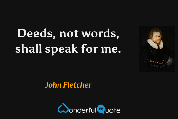 Deeds, not words, shall speak for me. - John Fletcher quote.