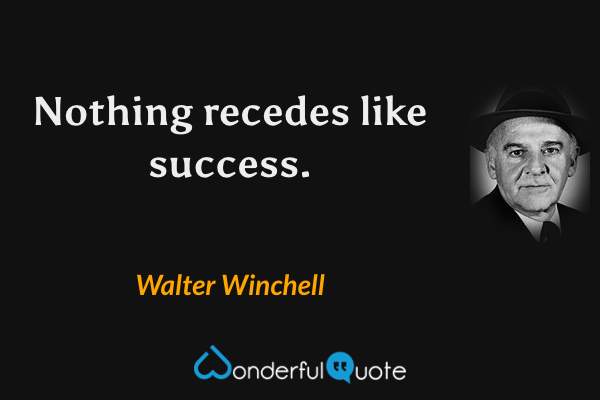 Nothing recedes like success. - Walter Winchell quote.