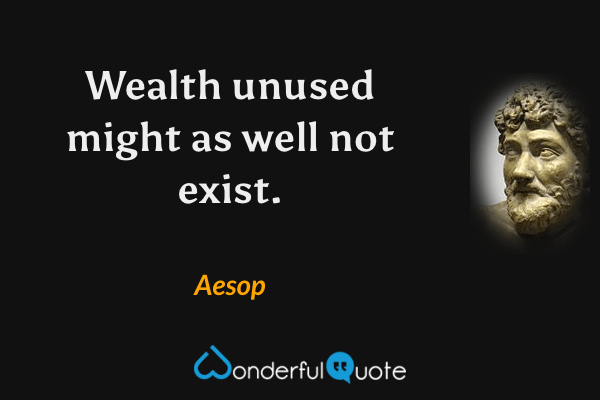 Wealth unused might as well not exist. - Aesop quote.