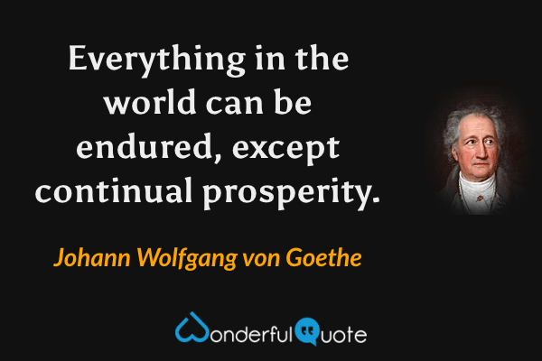 Everything in the world can be endured, except continual prosperity. - Johann Wolfgang von Goethe quote.
