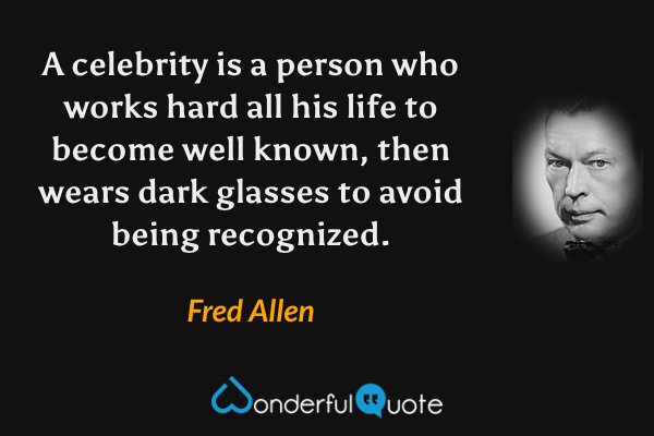 A celebrity is a person who works hard all his life to become well known, then wears dark glasses to avoid being recognized. - Fred Allen quote.
