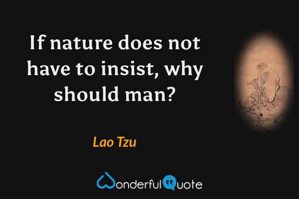 If nature does not have to insist, why should man? - Lao Tzu quote.