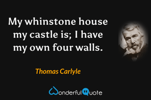 My whinstone house my castle is; I have my own four walls. - Thomas Carlyle quote.