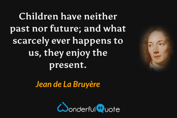 Children have neither past nor future; and what scarcely ever happens to us, they enjoy the present. - Jean de La Bruyère quote.