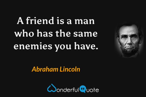 A friend is a man who has the same enemies you have. - Abraham Lincoln quote.