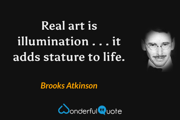 Real art is illumination . . . it adds stature to life. - Brooks Atkinson quote.