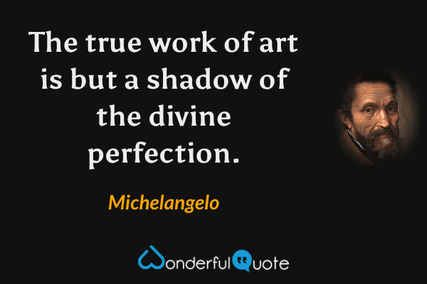 The true work of art is but a shadow of the divine perfection. - Michelangelo quote.