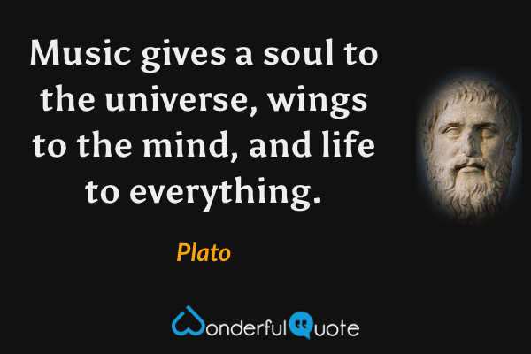Music gives a soul to the universe, wings to the mind, and life to everything. - Plato quote.