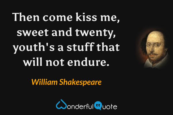 Then come kiss me, sweet and twenty, youth's a stuff that will not endure. - William Shakespeare quote.