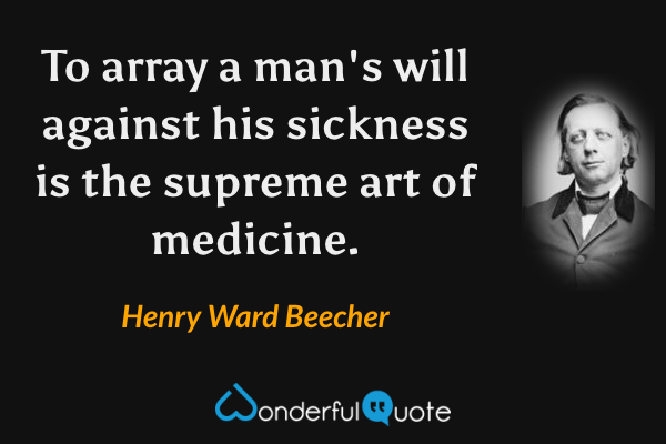 To array a man's will against his sickness is the supreme art of medicine. - Henry Ward Beecher quote.