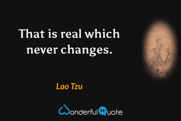 That is real which never changes. - Lao Tzu quote.