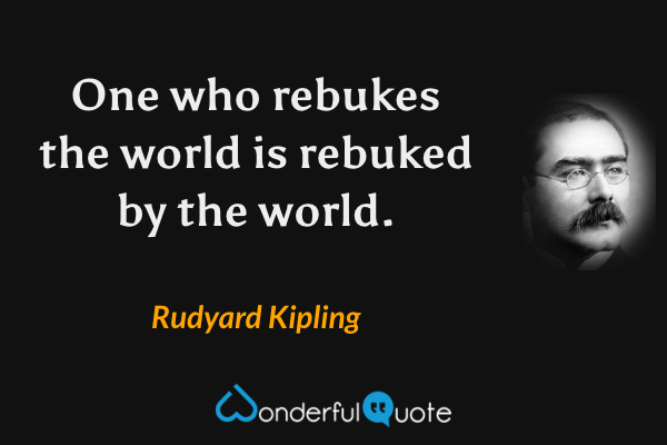 One who rebukes the world is rebuked by the world. - Rudyard Kipling quote.