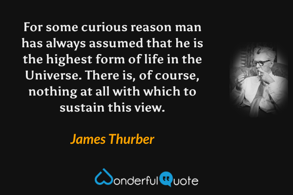For some curious reason man has always assumed that he is the highest form of life in the Universe. There is, of course, nothing at all with which to sustain this view. - James Thurber quote.