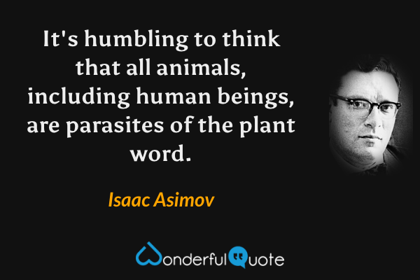 It's humbling to think that all animals, including human beings, are parasites of the plant word. - Isaac Asimov quote.
