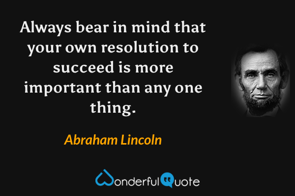 Always bear in mind that your own resolution to succeed is more important than any one thing. - Abraham Lincoln quote.