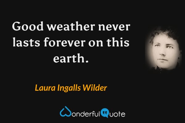 Good weather never lasts forever on this earth. - Laura Ingalls Wilder quote.