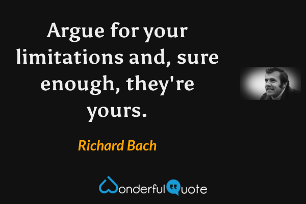 Argue for your limitations and, sure enough, they're yours. - Richard Bach quote.