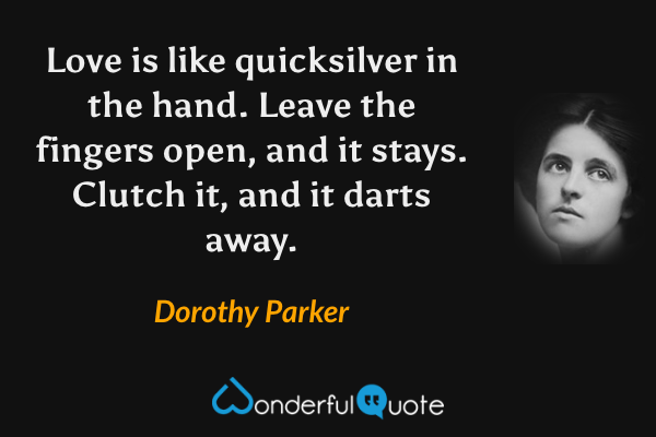 Love is like quicksilver in the hand. Leave the fingers open, and it stays. Clutch it, and it darts away. - Dorothy Parker quote.