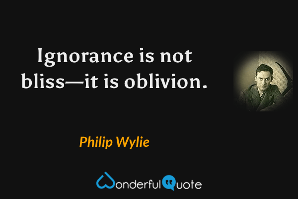 Ignorance is not bliss—it is oblivion. - Philip Wylie quote.