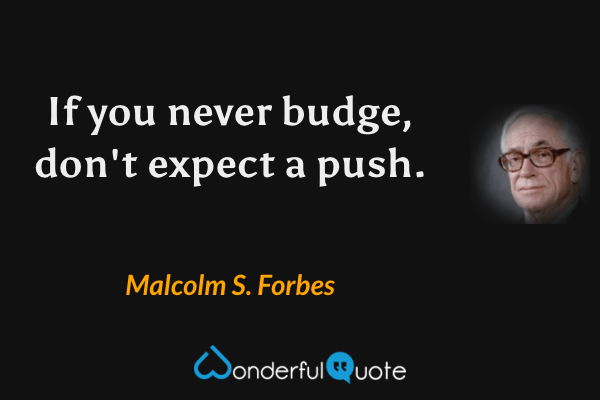 If you never budge, don't expect a push. - Malcolm S. Forbes quote.
