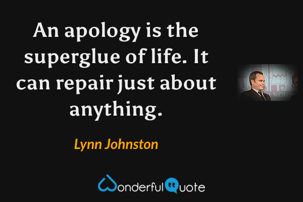 An apology is the superglue of life. It can repair just about anything. - Lynn Johnston quote.