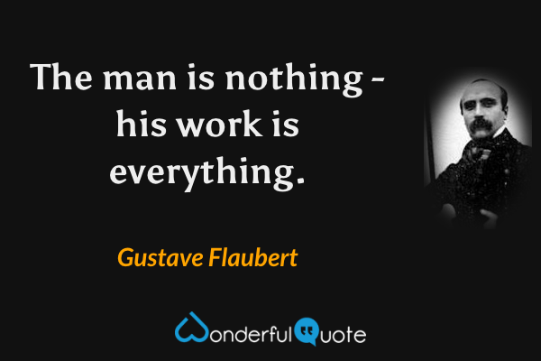 The man is nothing - his work is everything. - Gustave Flaubert quote.