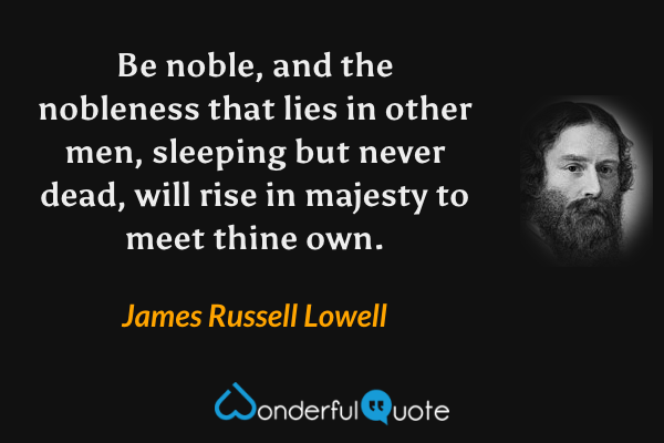 Be noble, and the nobleness that lies in other men, sleeping but never dead, will rise in majesty to meet thine own. - James Russell Lowell quote.