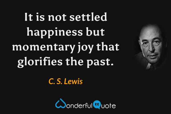 It is not settled happiness but momentary joy that glorifies the past. - C. S. Lewis quote.
