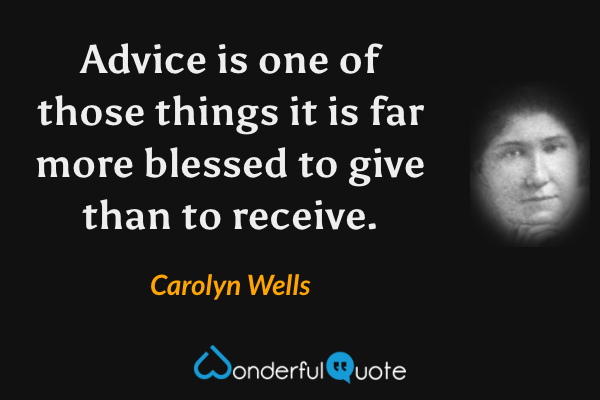 Advice is one of those things it is far more blessed to give than to receive. - Carolyn Wells quote.