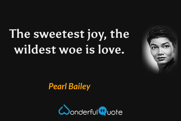 The sweetest joy, the wildest woe is love. - Pearl Bailey quote.
