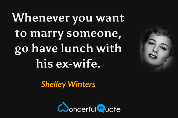Whenever you want to marry someone, go have lunch with his ex-wife. - Shelley Winters quote.