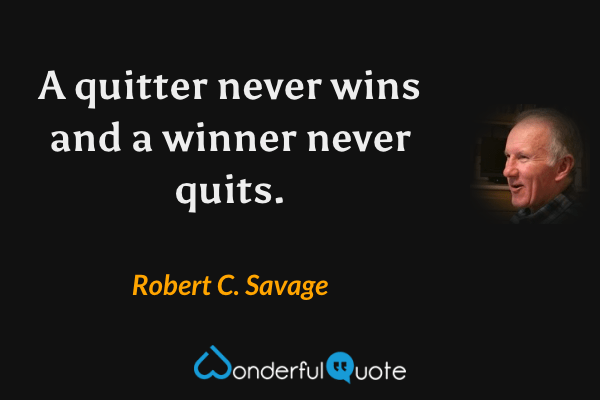 A quitter never wins and a winner never quits. - Robert C. Savage quote.