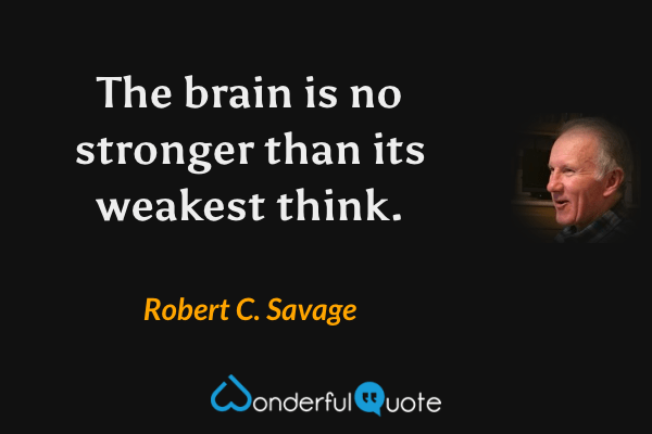 The brain is no stronger than its weakest think. - Robert C. Savage quote.