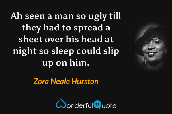 Ah seen a man so ugly till they had to spread a sheet over his head at night so sleep could slip up on him. - Zora Neale Hurston quote.