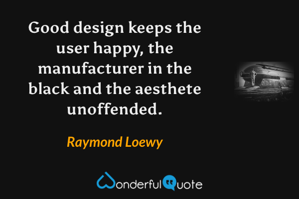 Good design keeps the user happy, the manufacturer in the black and the aesthete unoffended. - Raymond Loewy quote.