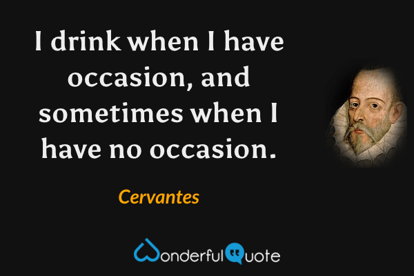 I drink when I have occasion, and sometimes when I have no occasion. - Cervantes quote.