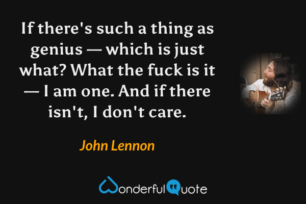 If there's such a thing as genius — which is just what? What the fuck is it — I am one. And if there isn't, I don't care. - John Lennon quote.